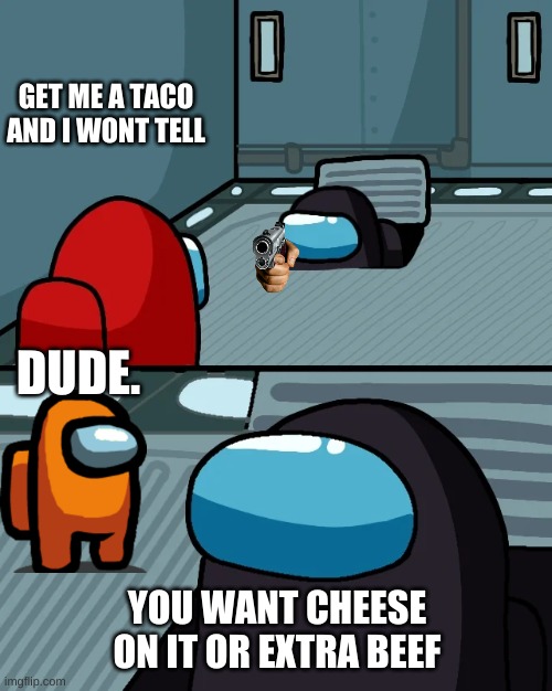 you want cheese on it | GET ME A TACO AND I WONT TELL; DUDE. YOU WANT CHEESE ON IT OR EXTRA BEEF | image tagged in impostor of the vent | made w/ Imgflip meme maker