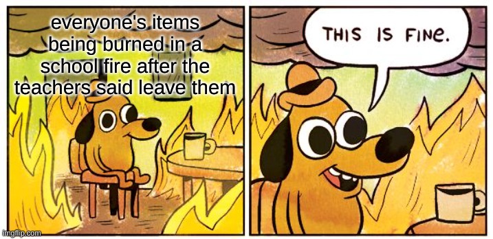 ah | everyone's items being burned in a school fire after the teachers said leave them | image tagged in memes,this is fine | made w/ Imgflip meme maker