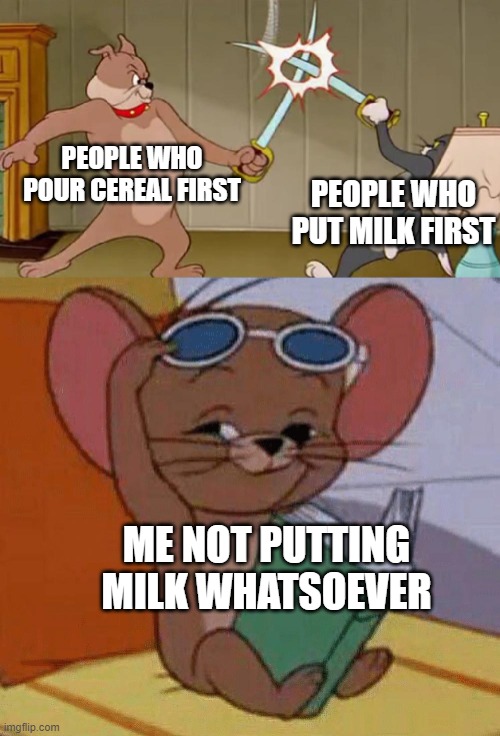 Tom and Butch Swordfight | PEOPLE WHO POUR CEREAL FIRST; PEOPLE WHO PUT MILK FIRST; ME NOT PUTTING MILK WHATSOEVER | image tagged in tom and jerry swordfight,cereal,food,food memes,tom and butch fight | made w/ Imgflip meme maker
