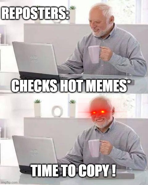 Hide the Pain Harold Meme | REPOSTERS:; CHECKS HOT MEMES*; TIME TO COPY ! | image tagged in memes,hide the pain harold | made w/ Imgflip meme maker