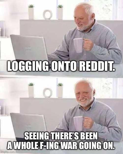 Hide the Pain Harold Meme | LOGGING ONTO REDDIT. SEEING THERE’S BEEN A WHOLE F-ING WAR GOING ON. | image tagged in memes,hide the pain harold | made w/ Imgflip meme maker