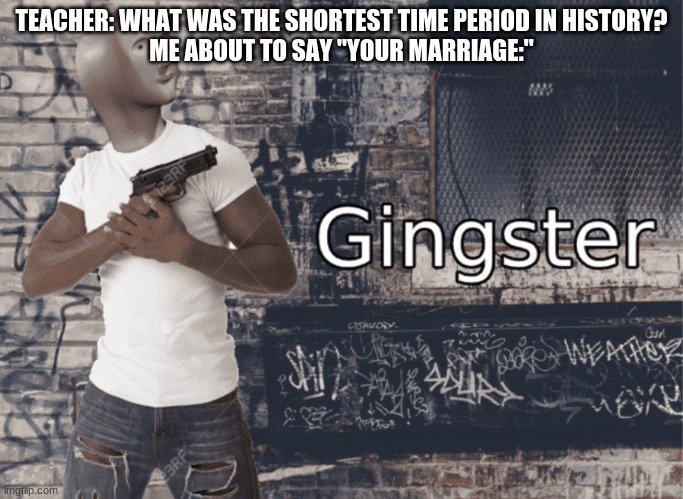 Gingster | TEACHER: WHAT WAS THE SHORTEST TIME PERIOD IN HISTORY?
ME ABOUT TO SAY "YOUR MARRIAGE:" | image tagged in gingster | made w/ Imgflip meme maker