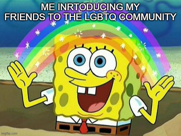 spongebob rainbow | ME INRTODUCING MY FRIENDS TO THE LGBTQ COMMUNITY | image tagged in spongebob rainbow | made w/ Imgflip meme maker