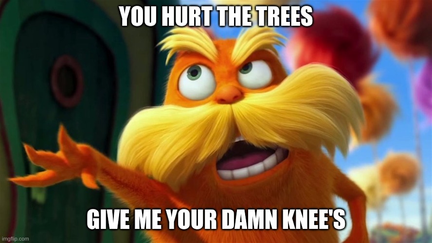 do it bastard |  YOU HURT THE TREES; GIVE ME YOUR DAMN KNEE'S | image tagged in give me your knees,lorax | made w/ Imgflip meme maker