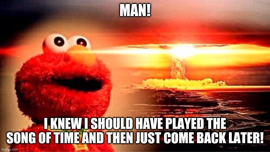 elmo nuclear explosion | MAN! I KNEW I SHOULD HAVE PLAYED THE SONG OF TIME AND THEN JUST COME BACK LATER! | image tagged in elmo nuclear explosion | made w/ Imgflip meme maker