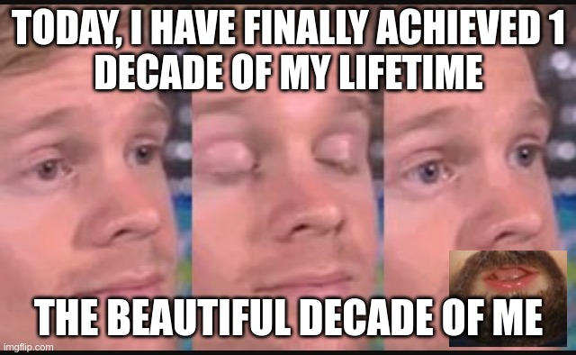 awyeah | TODAY, I HAVE FINALLY ACHIEVED 1
DECADE OF MY LIFETIME; THE BEAUTIFUL DECADE OF ME | image tagged in blinking guy | made w/ Imgflip meme maker