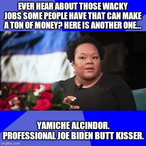 Wow, where do people find these crazy jobs? | EVER HEAR ABOUT THOSE WACKY JOBS SOME PEOPLE HAVE THAT CAN MAKE A TON OF MONEY? HERE IS ANOTHER ONE... YAMICHE ALCINDOR. PROFESSIONAL JOE BIDEN BUTT KISSER. | image tagged in creepy joe biden,biased media,stupid liberals | made w/ Imgflip meme maker