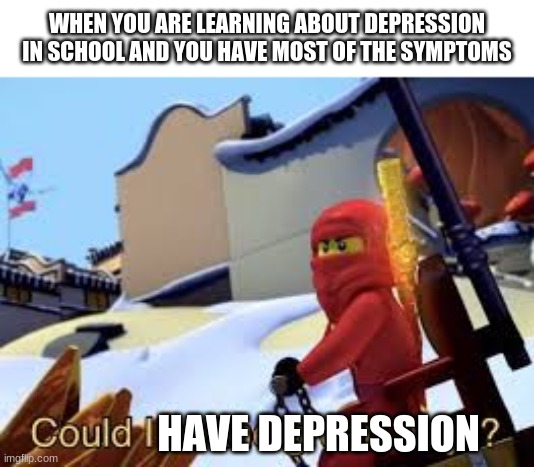 Do I have depression? | WHEN YOU ARE LEARNING ABOUT DEPRESSION IN SCHOOL AND YOU HAVE MOST OF THE SYMPTOMS; HAVE DEPRESSION | image tagged in could i be the green ninja | made w/ Imgflip meme maker