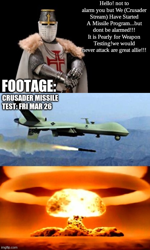 Hello! not to alarm you but We (Crusader Stream) Have Started A Missile Program...but dont be alarmed!!! It is Pearly for Weapon Testing!we would never attack are great allie!!! FOOTAGE: | image tagged in crusader - red cross | made w/ Imgflip meme maker