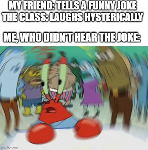 MY FRIEND: TELLS A FUNNY JOKE
THE CLASS: LAUGHS HYSTERICALLY; ME, WHO DIDN'T HEAR THE JOKE: | image tagged in blank white template,memes,mr krabs blur meme | made w/ Imgflip meme maker