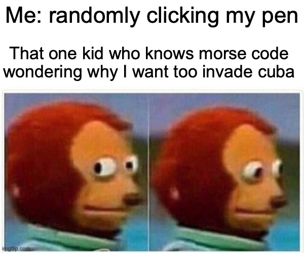 Monkey Puppet | Me: randomly clicking my pen; That one kid who knows morse code wondering why I want too invade cuba | image tagged in memes,monkey puppet | made w/ Imgflip meme maker