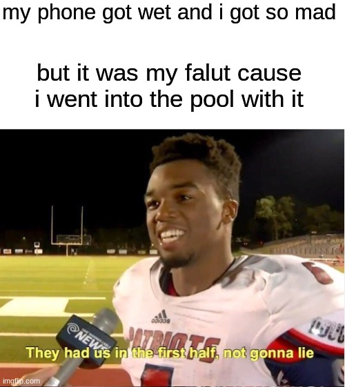 -_- | my phone got wet and i got so mad; but it was my falut cause i went into the pool with it | image tagged in they had us in the first half not gonna lie | made w/ Imgflip meme maker