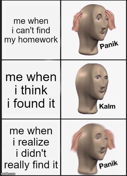 Panik Kalm Panik | me when i can't find my homework; me when i think i found it; me when i realize i didn't really find it | image tagged in memes,panik kalm panik | made w/ Imgflip meme maker
