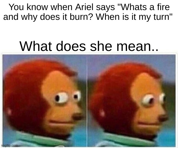 Oh no- | You know when Ariel says "Whats a fire and why does it burn? When is it my turn"; What does she mean.. | image tagged in memes,monkey puppet | made w/ Imgflip meme maker