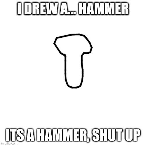 move on. | I DREW A... HAMMER; ITS A HAMMER, SHUT UP | image tagged in memes,drawing | made w/ Imgflip meme maker