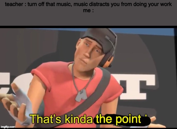 that's the point | teacher : turn off that music, music distracts you from doing your work
me : | image tagged in that's the point | made w/ Imgflip meme maker