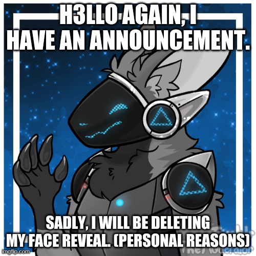 Sorry i disappeared... again. | H3LLO AGAIN, I HAVE AN ANNOUNCEMENT. SADLY, I WILL BE DELETING MY FACE REVEAL. (PERSONAL REASONS) | image tagged in kendle_the_protogen | made w/ Imgflip meme maker