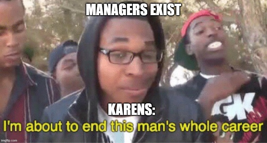 karensss | MANAGERS EXIST; KARENS: | image tagged in im about to end this mans whole career meme | made w/ Imgflip meme maker