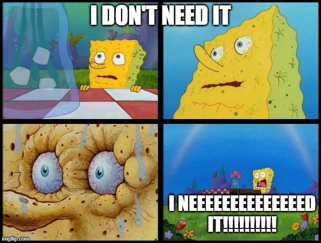 Spongebob - "I Don't Need It" (by Henry-C) | I DON'T NEED IT I NEEEEEEEEEEEEEED IT!!!!!!!!!! | image tagged in spongebob - i don't need it by henry-c | made w/ Imgflip meme maker