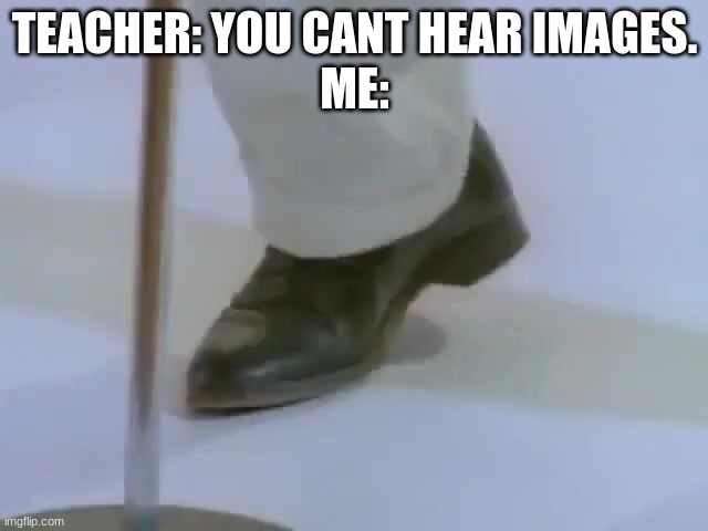 Rick Astley's foot | TEACHER: YOU CANT HEAR IMAGES.
ME: | image tagged in rick astley's foot | made w/ Imgflip meme maker