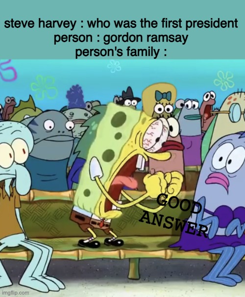 Spongebob Yelling | steve harvey : who was the first president
person : gordon ramsay
person's family :; GOOD ANSWER | image tagged in spongebob yelling | made w/ Imgflip meme maker