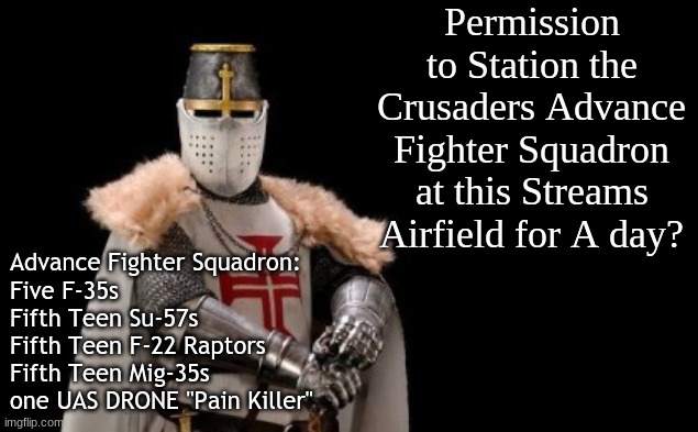  Permission to Station the Crusaders Advance Fighter Squadron at this Streams Airfield for A day? Advance Fighter Squadron:
Five F-35s
Fifth Teen Su-57s
Fifth Teen F-22 Raptors
Fifth Teen Mig-35s
one UAS DRONE "Pain Killer" | image tagged in crusader - red cross | made w/ Imgflip meme maker
