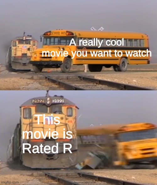 An age rating smashes my hopes | A really cool movie you want to watch; This movie is Rated R | image tagged in a train hitting a school bus | made w/ Imgflip meme maker
