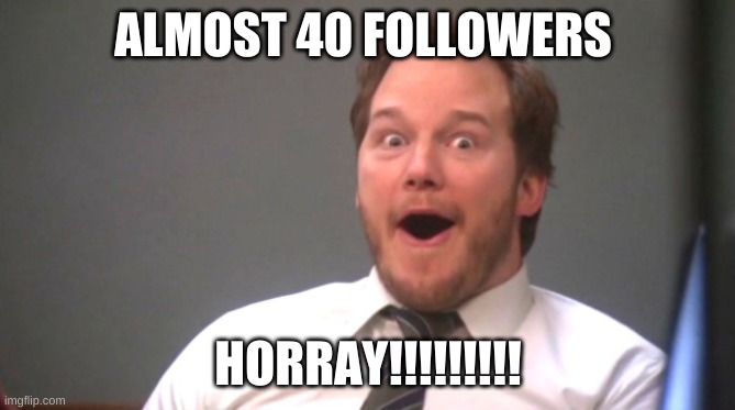 Chris Pratt Happy | ALMOST 40 FOLLOWERS; HORRAY!!!!!!!!! | image tagged in chris pratt happy | made w/ Imgflip meme maker