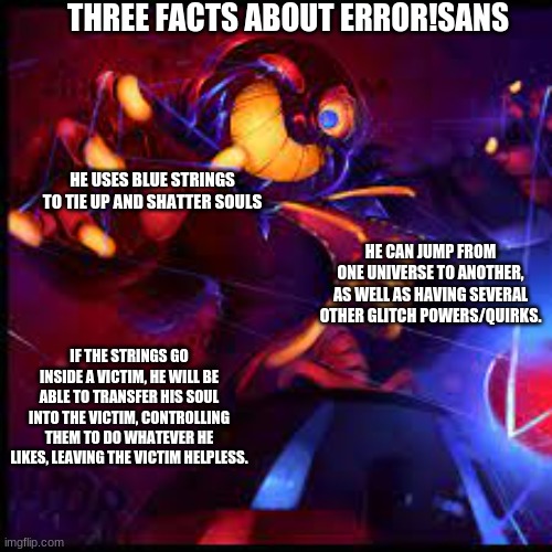 error sans is so cool | THREE FACTS ABOUT ERROR!SANS; HE USES BLUE STRINGS TO TIE UP AND SHATTER SOULS; HE CAN JUMP FROM ONE UNIVERSE TO ANOTHER, AS WELL AS HAVING SEVERAL OTHER GLITCH POWERS/QUIRKS. IF THE STRINGS GO INSIDE A VICTIM, HE WILL BE ABLE TO TRANSFER HIS SOUL INTO THE VICTIM, CONTROLLING THEM TO DO WHATEVER HE LIKES, LEAVING THE VICTIM HELPLESS. | made w/ Imgflip meme maker