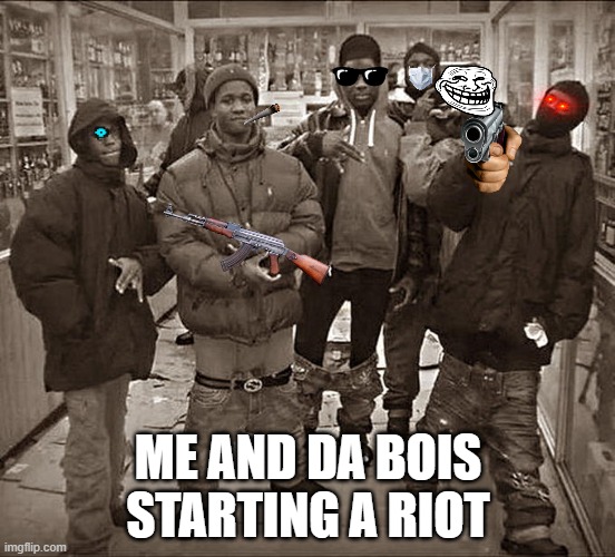 All My Homies Hate | ME AND DA BOIS STARTING A RIOT | image tagged in all my homies hate | made w/ Imgflip meme maker