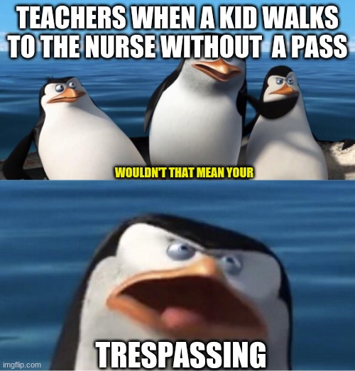 why *claps* are *claps* teachers *claps* so *claps* stupid | TEACHERS WHEN A KID WALKS TO THE NURSE WITHOUT  A PASS; WOULDN'T THAT MEAN YOUR; TRESPASSING | image tagged in wouldn't that make you | made w/ Imgflip meme maker