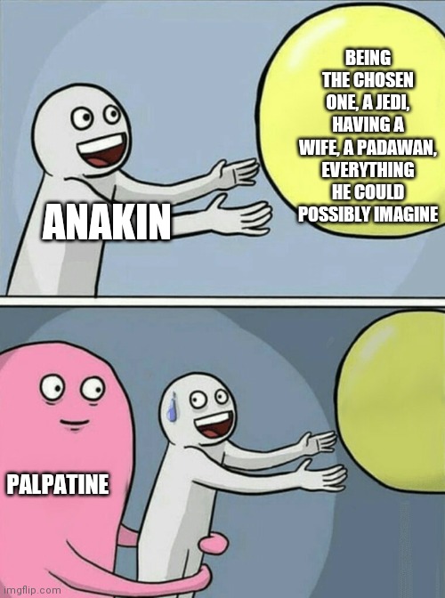 You were the chosen one! | BEING THE CHOSEN ONE, A JEDI, HAVING A WIFE, A PADAWAN, EVERYTHING HE COULD POSSIBLY IMAGINE; ANAKIN; PALPATINE | image tagged in memes,running away balloon,star wars,anakin skywalker,emperor palpatine | made w/ Imgflip meme maker