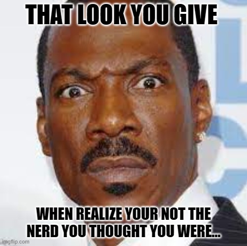 THAT LOOK YOU GIVE; WHEN REALIZE YOUR NOT THE NERD YOU THOUGHT YOU WERE... | made w/ Imgflip meme maker