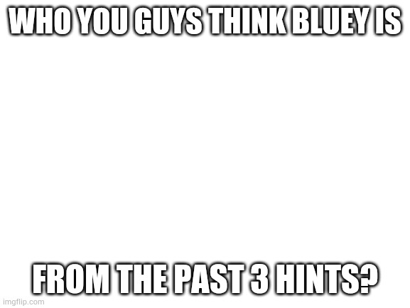 Blank White Template | WHO YOU GUYS THINK BLUEY IS; FROM THE PAST 3 HINTS? | image tagged in blank white template | made w/ Imgflip meme maker