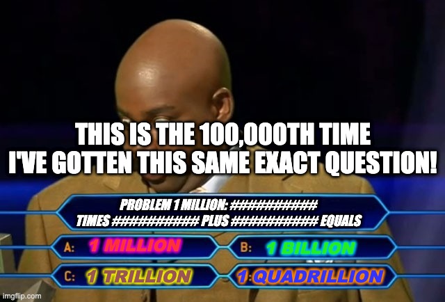 Baldi's Basics In Real Life | THIS IS THE 100,000TH TIME I'VE GOTTEN THIS SAME EXACT QUESTION! PROBLEM 1 MILLION: ########## TIMES ########## PLUS ########## EQUALS; 1 MILLION; 1 BILLION; 1 QUADRILLION; 1 TRILLION | image tagged in who wants to be a millionaire | made w/ Imgflip meme maker
