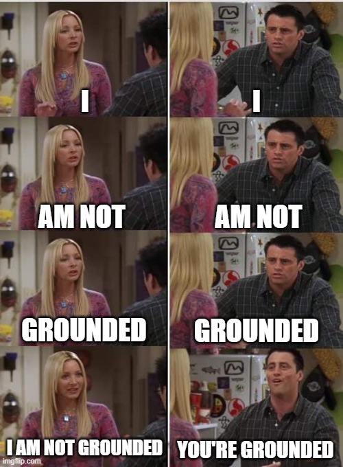 Phoebe Joey | I; I; AM NOT; AM NOT; GROUNDED; GROUNDED; I AM NOT GROUNDED; YOU'RE GROUNDED | image tagged in phoebe joey | made w/ Imgflip meme maker