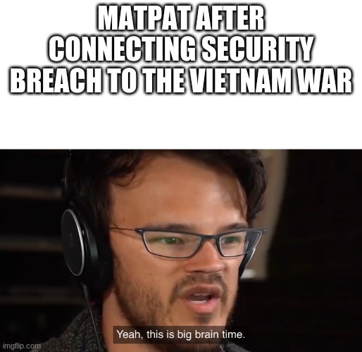 matpat = infinty iq | MATPAT AFTER CONNECTING SECURITY BREACH TO THE VIETNAM WAR | image tagged in yeah this is big brain time | made w/ Imgflip meme maker