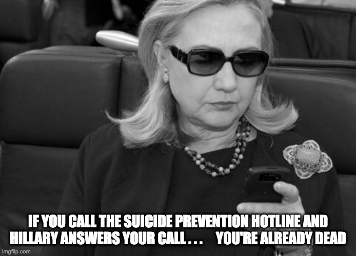 Hillary support | IF YOU CALL THE SUICIDE PREVENTION HOTLINE AND HILLARY ANSWERS YOUR CALL . . .     YOU'RE ALREADY DEAD | image tagged in hillary clinton,suicide,dark humor | made w/ Imgflip meme maker