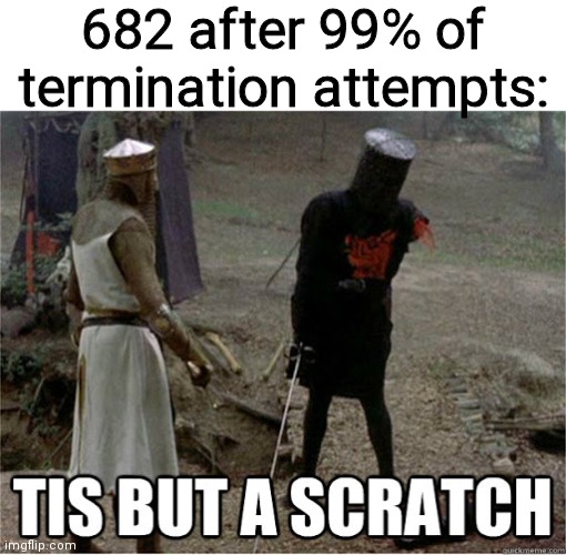 tis but a scratch | 682 after 99% of termination attempts: | image tagged in tis but a scratch | made w/ Imgflip meme maker