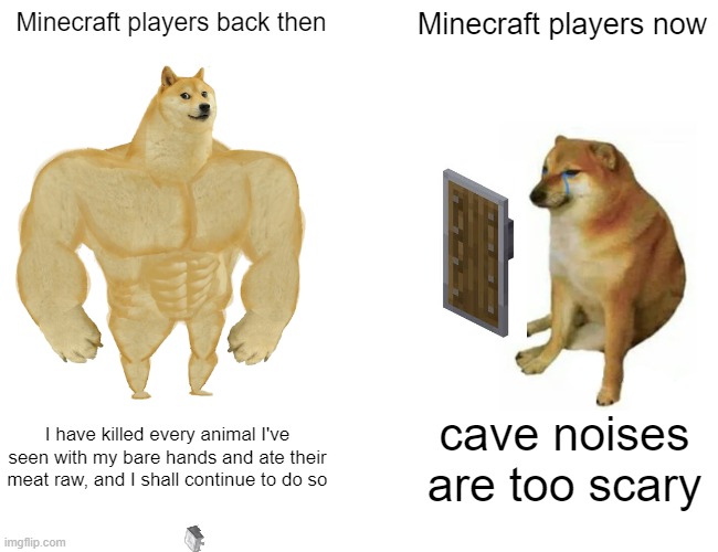 Buff Doge vs. Cheems Meme | Minecraft players back then; Minecraft players now; I have killed every animal I've seen with my bare hands and ate their meat raw, and I shall continue to do so; cave noises are too scary | image tagged in memes,buff doge vs cheems | made w/ Imgflip meme maker