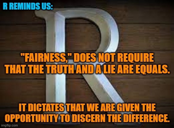 In Fairness To Fox. | R REMINDS US:; "FAIRNESS," DOES NOT REQUIRE THAT THE TRUTH AND A LIE ARE EQUALS. IT DICTATES THAT WE ARE GIVEN THE OPPORTUNITY TO DISCERN THE DIFFERENCE. | image tagged in politics | made w/ Imgflip meme maker