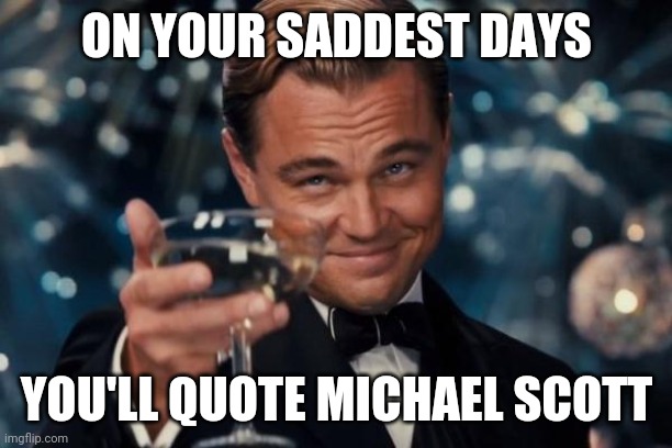 Vodka flavored tears | ON YOUR SADDEST DAYS; YOU'LL QUOTE MICHAEL SCOTT | image tagged in memes,leonardo dicaprio cheers,great scott,the office,michael scott | made w/ Imgflip meme maker