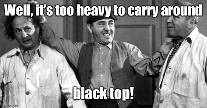 Three Stooges | Well, it’s too heavy to carry around black top! | image tagged in three stooges | made w/ Imgflip meme maker