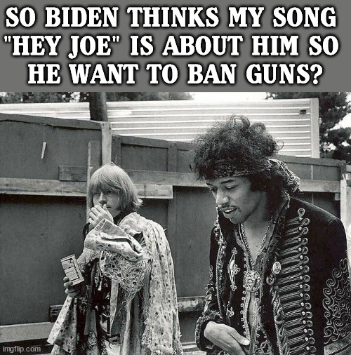 SO BIDEN THINKS MY SONG 
"HEY JOE" IS ABOUT HIM SO 
HE WANT TO BAN GUNS? | image tagged in conservatives | made w/ Imgflip meme maker