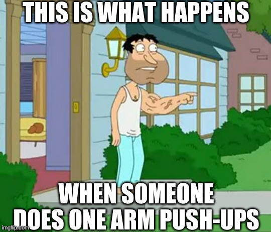 Quagmire Big Arm | THIS IS WHAT HAPPENS; WHEN SOMEONE DOES ONE ARM PUSH-UPS | image tagged in quagmire big arm | made w/ Imgflip meme maker