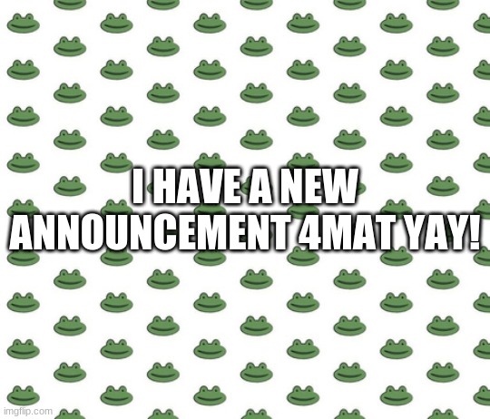 lol | I HAVE A NEW ANNOUNCEMENT 4MAT YAY! | image tagged in frog | made w/ Imgflip meme maker