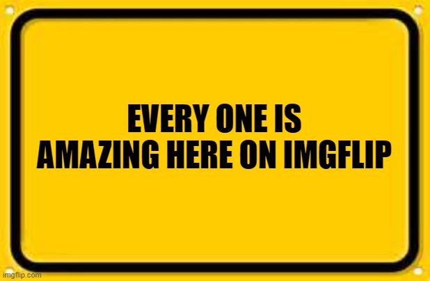 Blank Yellow Sign Meme | EVERY ONE IS AMAZING HERE ON IMGFLIP | image tagged in memes,blank yellow sign | made w/ Imgflip meme maker