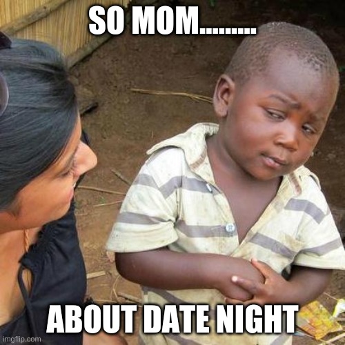 Third World Skeptical Kid Meme | SO MOM......... ABOUT DATE NIGHT | image tagged in memes,third world skeptical kid | made w/ Imgflip meme maker