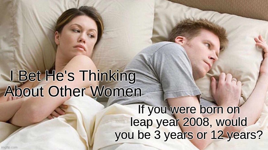 Because you didnt have a birthday multiple times, but you're still older, hmmmm? | I Bet He's Thinking About Other Women; If you were born on leap year 2008, would you be 3 years or 12 years? | image tagged in memes,i bet he's thinking about other women | made w/ Imgflip meme maker