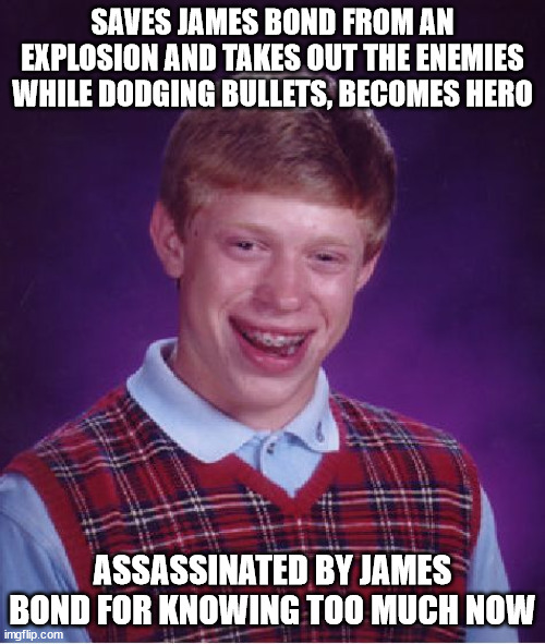 Got double agented :o | SAVES JAMES BOND FROM AN EXPLOSION AND TAKES OUT THE ENEMIES WHILE DODGING BULLETS, BECOMES HERO; ASSASSINATED BY JAMES BOND FOR KNOWING TOO MUCH NOW | image tagged in memes,bad luck brian,james bond,explosion,enemy,assassin | made w/ Imgflip meme maker